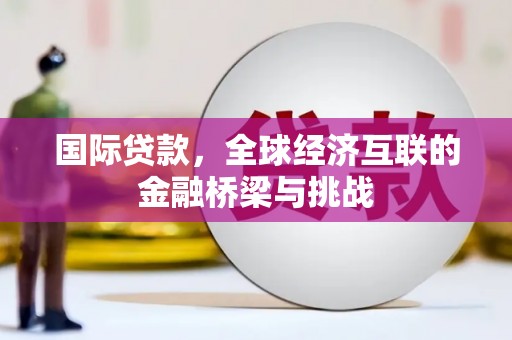 德格国际贷款，全球经济互联的金融桥梁与挑战