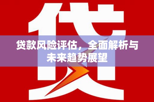 德格贷款风险评估，全面解析与未来趋势展望