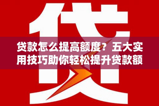 德格贷款怎么提高额度？五大实用技巧助你轻松提升贷款额度