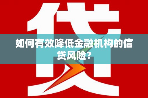 德格如何有效降低金融机构的信贷风险？