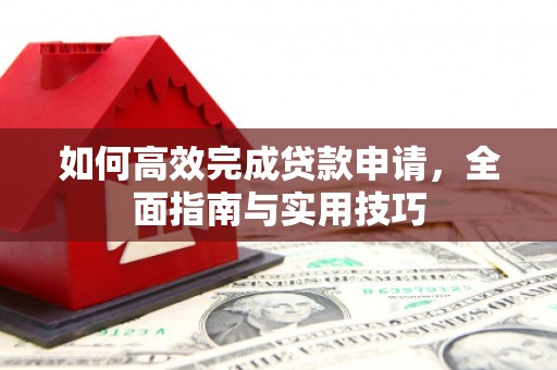 德格如何高效完成贷款申请，全面指南与实用技巧