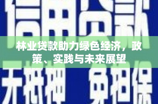 德格林业贷款助力绿色经济，政策、实践与未来展望