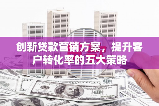 德格创新贷款营销方案，提升客户转化率的五大策略