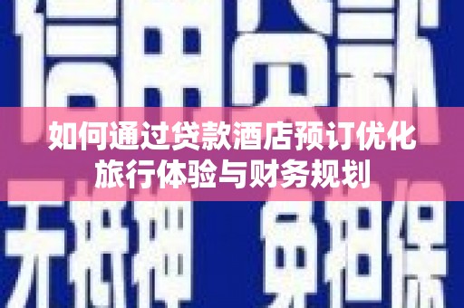 德格如何通过贷款酒店预订优化旅行体验与财务规划