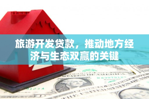 德格旅游开发贷款，推动地方经济与生态双赢的关键
