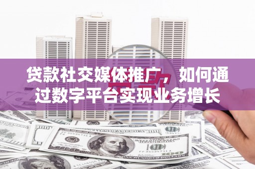 德格贷款社交媒体推广，如何通过数字平台实现业务增长
