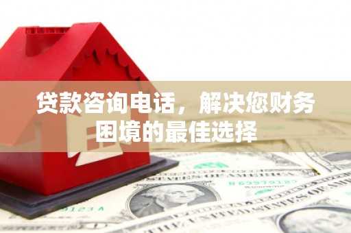 德格贷款咨询电话，解决您财务困境的最佳选择