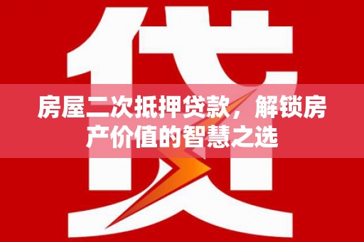 德格房屋二次抵押贷款，解锁房产价值的智慧之选