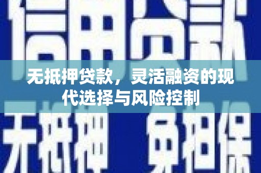 德格无抵押贷款，灵活融资的现代选择与风险控制