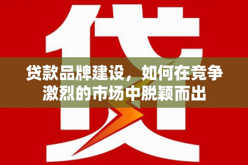 德格贷款品牌建设，如何在竞争激烈的市场中脱颖而出