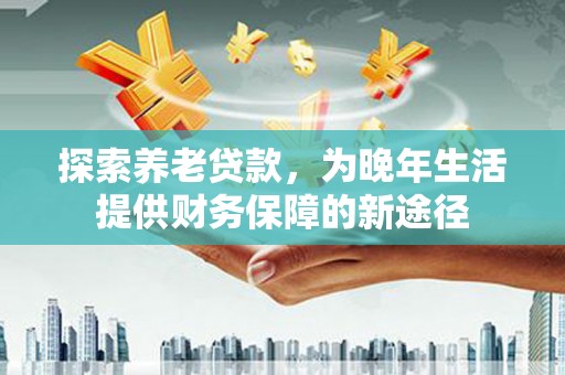 德格探索养老贷款，为晚年生活提供财务保障的新途径