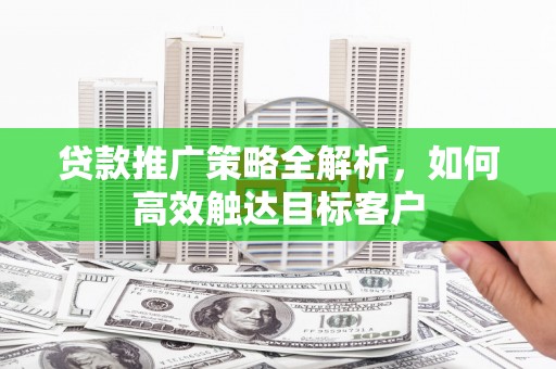 德格贷款推广策略全解析，如何高效触达目标客户