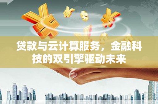 德格贷款与云计算服务，金融科技的双引擎驱动未来