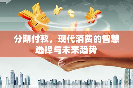 德格分期付款，现代消费的智慧选择与未来趋势