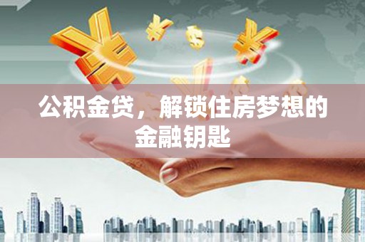 德格公积金贷，解锁住房梦想的金融钥匙