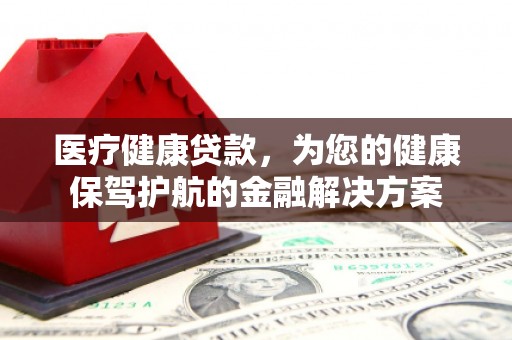 德格医疗健康贷款，为您的健康保驾护航的金融解决方案