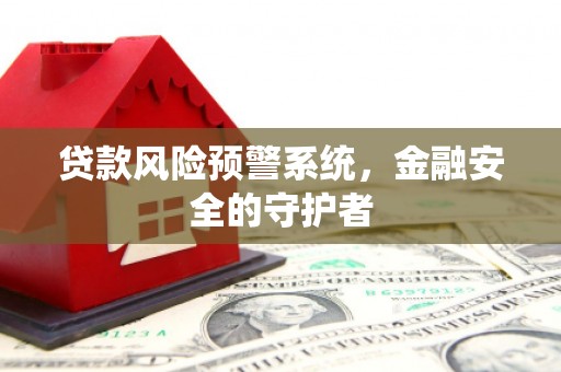 德格贷款风险预警系统，金融安全的守护者
