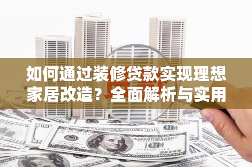 德格如何通过装修贷款实现理想家居改造？全面解析与实用指南