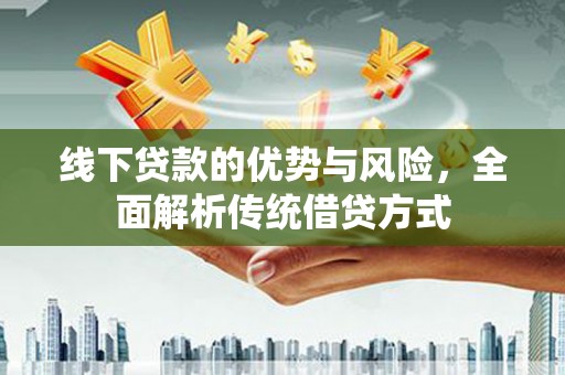 德格线下贷款的优势与风险，全面解析传统借贷方式
