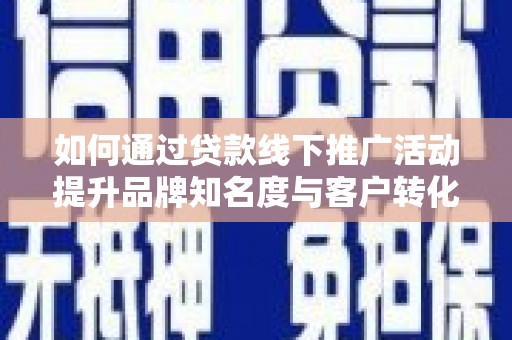 德格如何通过贷款线下推广活动提升品牌知名度与客户转化率