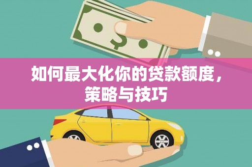 德格如何最大化你的贷款额度，策略与技巧
