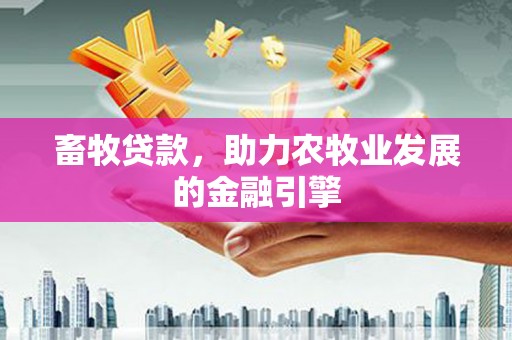 德格畜牧贷款，助力农牧业发展的金融引擎
