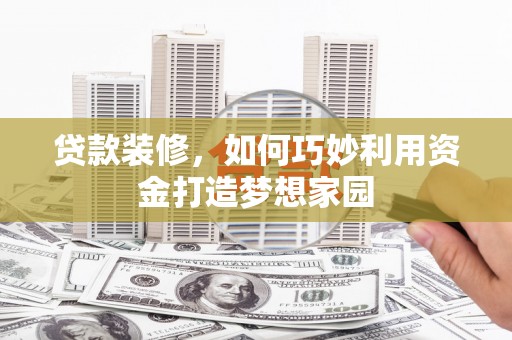 德格贷款装修，如何巧妙利用资金打造梦想家园