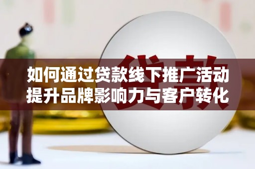 德格如何通过贷款线下推广活动提升品牌影响力与客户转化率