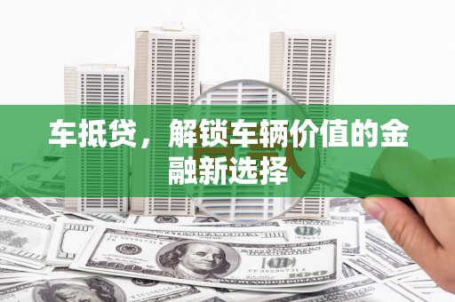 德格车抵贷，解锁车辆价值的金融新选择