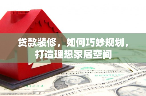 德格贷款装修，如何巧妙规划，打造理想家居空间