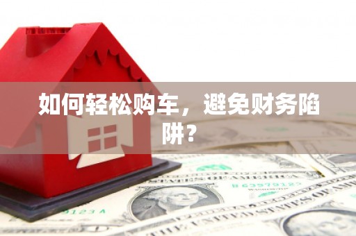 德格如何轻松购车，避免财务陷阱？