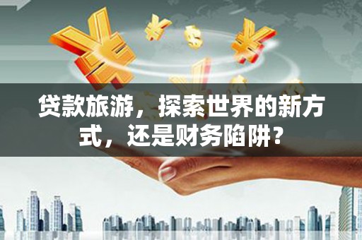 德格贷款旅游，探索世界的新方式，还是财务陷阱？