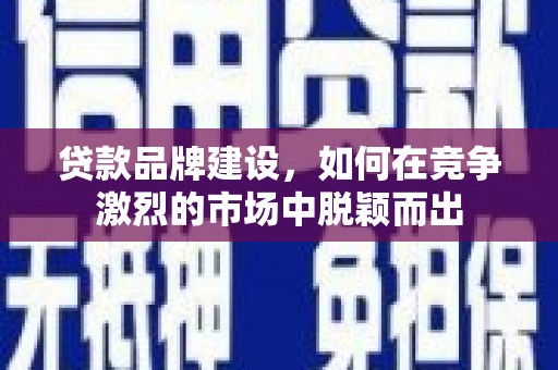 德格贷款品牌建设，如何在竞争激烈的市场中脱颖而出