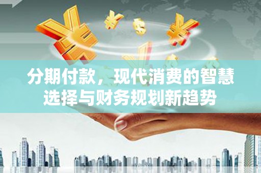 德格分期付款，现代消费的智慧选择与财务规划新趋势