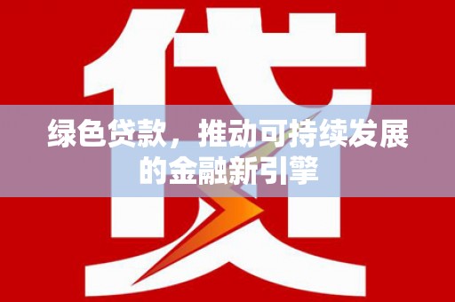 德格绿色贷款，推动可持续发展的金融新引擎