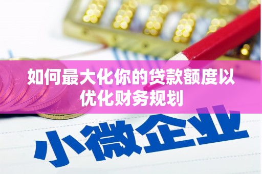 德格如何最大化你的贷款额度以优化财务规划