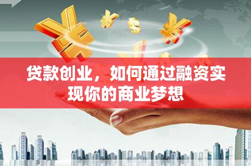 德格贷款创业，如何通过融资实现你的商业梦想