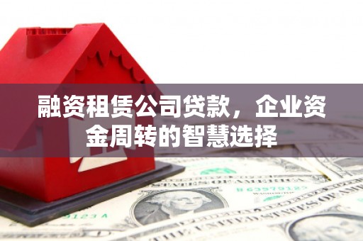 德格融资租赁公司贷款，企业资金周转的智慧选择