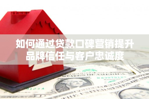 德格如何通过贷款口碑营销提升品牌信任与客户忠诚度