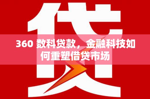 德格360 数科贷款，金融科技如何重塑借贷市场