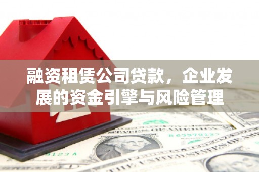 德格融资租赁公司贷款，企业发展的资金引擎与风险管理