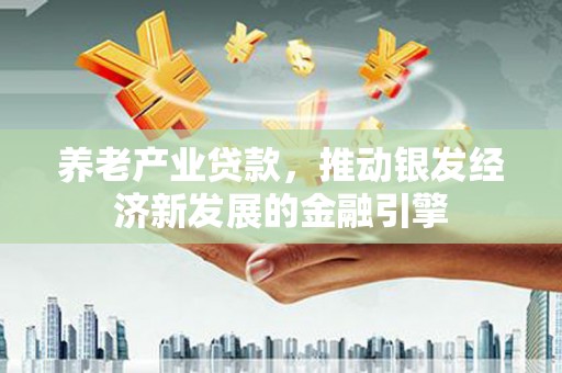 德格养老产业贷款，推动银发经济新发展的金融引擎