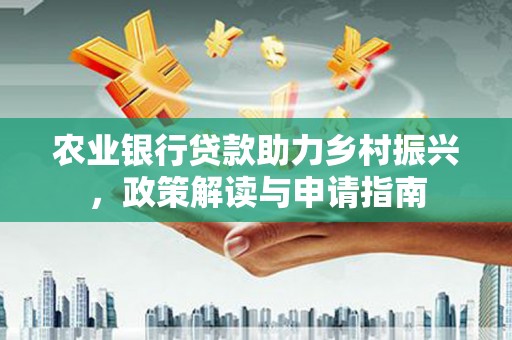 德格农业银行贷款助力乡村振兴，政策解读与申请指南