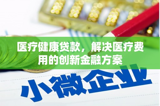 德格医疗健康贷款，解决医疗费用的创新金融方案