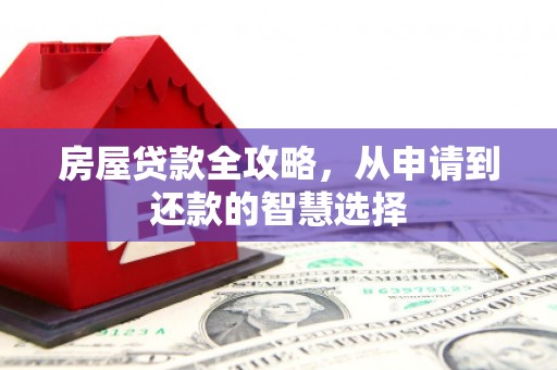 德格房屋贷款全攻略，从申请到还款的智慧选择
