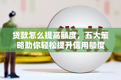 德格贷款怎么提高额度，五大策略助你轻松提升信用额度