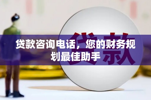 德格贷款咨询电话，您的财务规划最佳助手