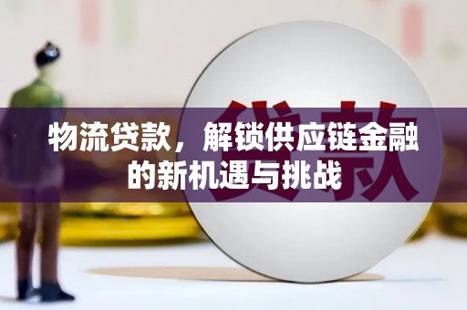 德格物流贷款，解锁供应链金融的新机遇与挑战