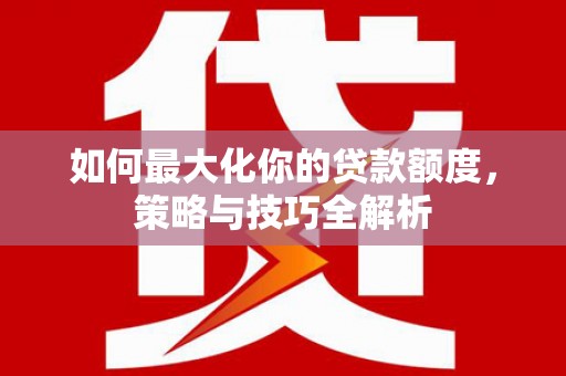 德格如何最大化你的贷款额度，策略与技巧全解析