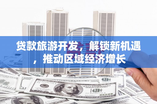 德格贷款旅游开发，解锁新机遇，推动区域经济增长